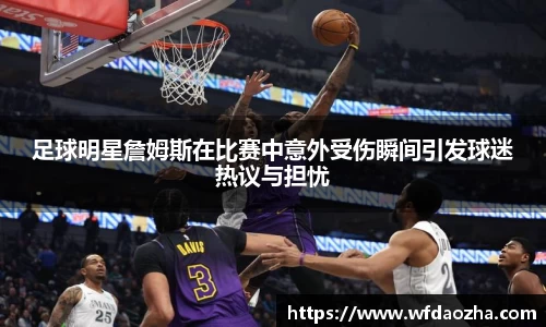 足球明星詹姆斯在比赛中意外受伤瞬间引发球迷热议与担忧