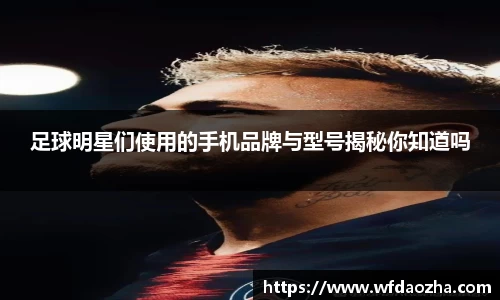 足球明星们使用的手机品牌与型号揭秘你知道吗