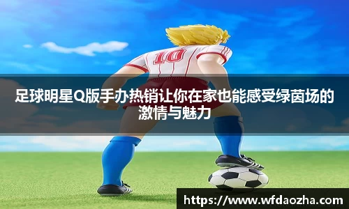 足球明星Q版手办热销让你在家也能感受绿茵场的激情与魅力