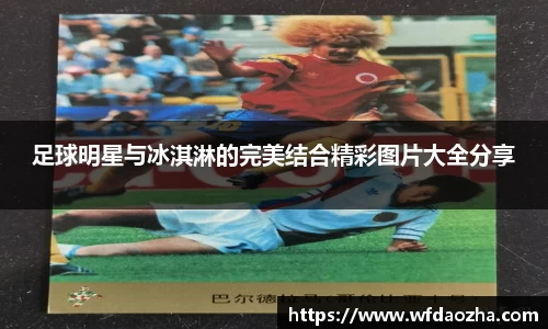 足球明星与冰淇淋的完美结合精彩图片大全分享