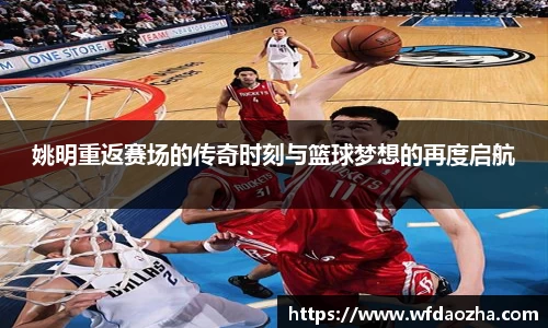 姚明重返赛场的传奇时刻与篮球梦想的再度启航