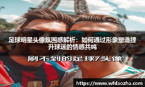 足球明星头像氛围感解析：如何通过形象塑造提升球迷的情感共鸣