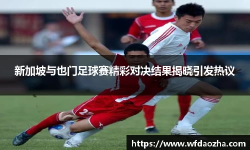 新加坡与也门足球赛精彩对决结果揭晓引发热议