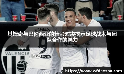 其姆奇与巴伦西亚的精彩对决揭示足球战术与团队合作的魅力