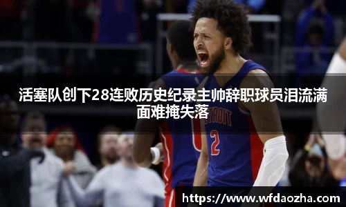 活塞队创下28连败历史纪录主帅辞职球员泪流满面难掩失落