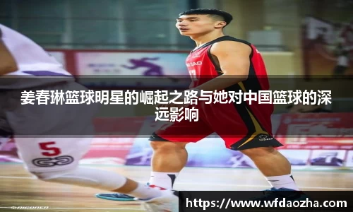 姜春琳篮球明星的崛起之路与她对中国篮球的深远影响
